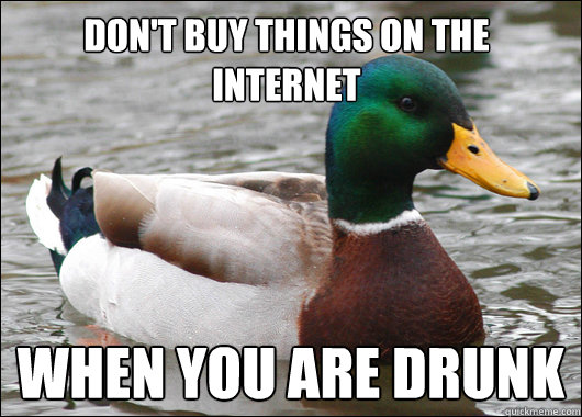 Don't buy things on the internet When you are drunk  Actual Advice Mallard
