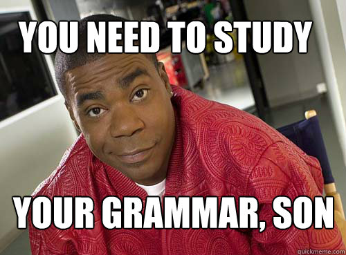 You need to study your grammar your grammar, son  