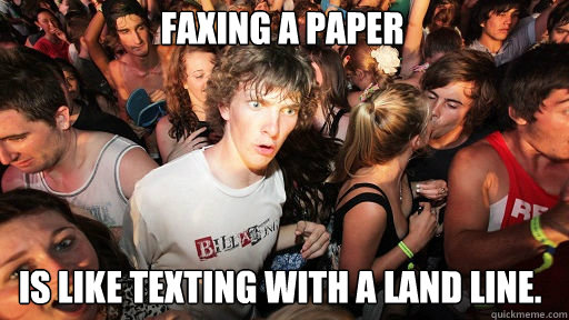 Faxing a paper
 is like texting with a land line.  Sudden Clarity Clarence