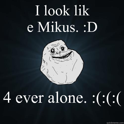 I look lik
e Mikus. :D  4 ever alone. :(:(:(  Forever Alone