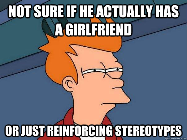 Not sure if he actually has a girlfriend or just reinforcing stereotypes  Futurama Fry