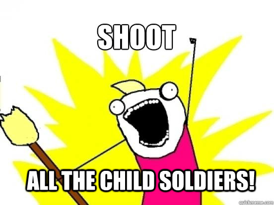 Shoot ALL the child soldiers!  X All The Things