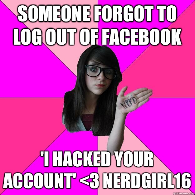 Someone forgot to log out of facebook 'i hacked your account' <3 Nerdgirl16  Idiot Nerd Girl