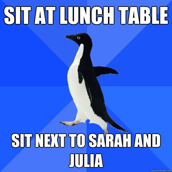 Sit at lunch table Sit next to sarah and julia  Socially Awkward Penguin