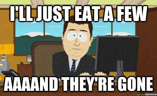 I'll just eat a few AAAAND THEY'RE GONE  aaaand its gone