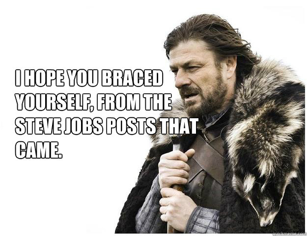 I hope you braced yourself, from the Steve Jobs posts that came.   Imminent Ned