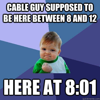 Cable guy supposed to be here between 8 and 12 Here at 8:01  