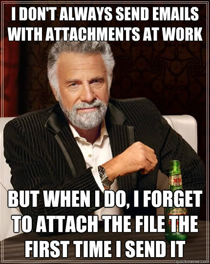 I don't always send emails with attachments at work But when I do, I forget to attach the file the first time I send it - I don't always send emails with attachments at work But when I do, I forget to attach the file the first time I send it  The Most Interesting Man In The World