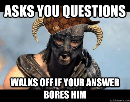 ASKS YOU QUESTIONS WALKS OFF IF YOUR ANSWER BORES HIM - ASKS YOU QUESTIONS WALKS OFF IF YOUR ANSWER BORES HIM  Scumbag Dovahkiin
