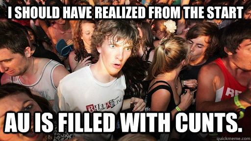 I should have realized from the start AU is filled with cunts.  Sudden Clarity Clarence
