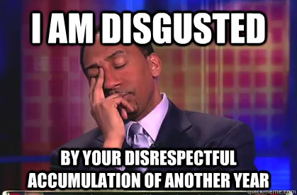 I am disgusted By your disrespectful accumulation of another year  Stephen A Smith