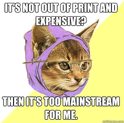It's not out of print and expensive? Then it's too mainstream for me.  Hipster Kitty