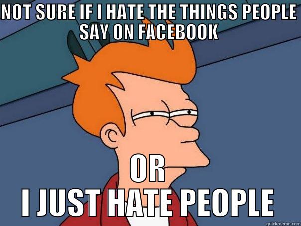 NOT SURE IF I HATE THE THINGS PEOPLE SAY ON FACEBOOK OR I JUST HATE PEOPLE Futurama Fry