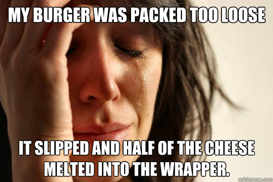 My burger was packed too loose it slipped and half of the cheese melted into the wrapper.  First World Problems