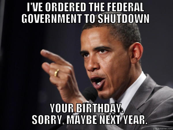 I'VE ORDERED THE FEDERAL GOVERNMENT TO SHUTDOWN  YOUR BIRTHDAY.     SORRY, MAYBE NEXT YEAR. Misc