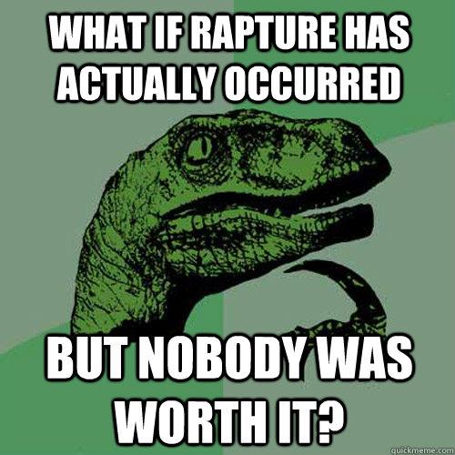 What if rapture has actually occurred but nobody was worth it? - What if rapture has actually occurred but nobody was worth it?  Philosoraptor
