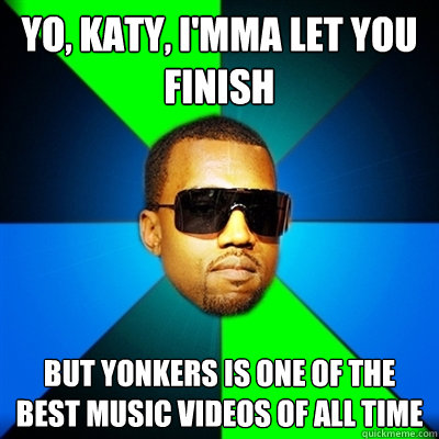 Yo, katy, I'mma let you finish But Yonkers is one of the best music videos of all time  Interrupting Kanye