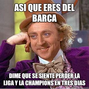 Asi que eres del barca Dime que se siente perder la liga y la champions en tres dias  Psychotic Willy Wonka