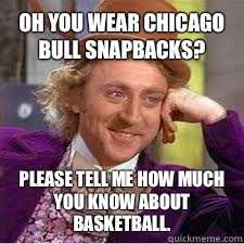 Oh you wear Chicago bull snapbacks? Please tell me how much you know about basketball.  WILLY WONKA SARCASM