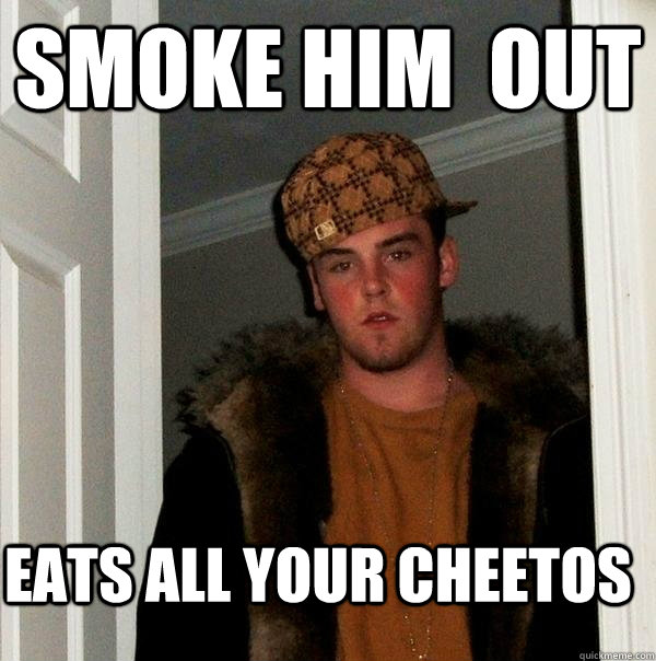 Smoke him  out eats all your cheetos  Scumbag Steve