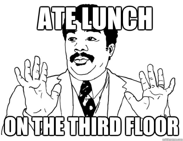 ate lunch on the third floor  Watch out we got a badass over here