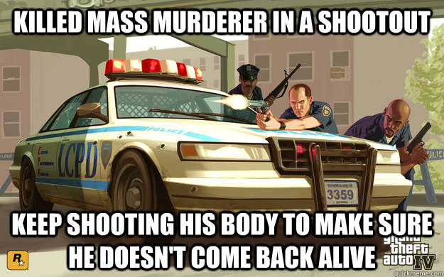 Killed mass murderer in a shootout Keep shooting his body to make sure he doesn't come back alive  GTA Cop