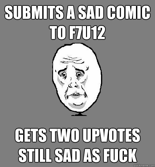 Submits a sad comic to f7u12 Gets two upvotes
Still sad as fuck - Submits a sad comic to f7u12 Gets two upvotes
Still sad as fuck  Okay