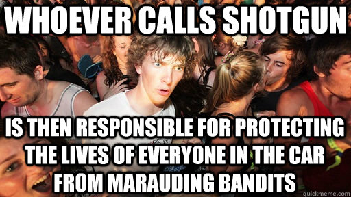whoever calls shotgun is then responsible for protecting the lives of everyone in the car from marauding bandits  Sudden Clarity Clarence