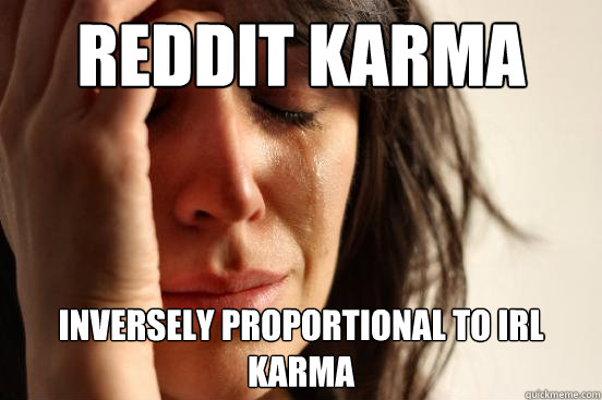 reddit karma inversely proportional to irl karma - reddit karma inversely proportional to irl karma  First World Problems