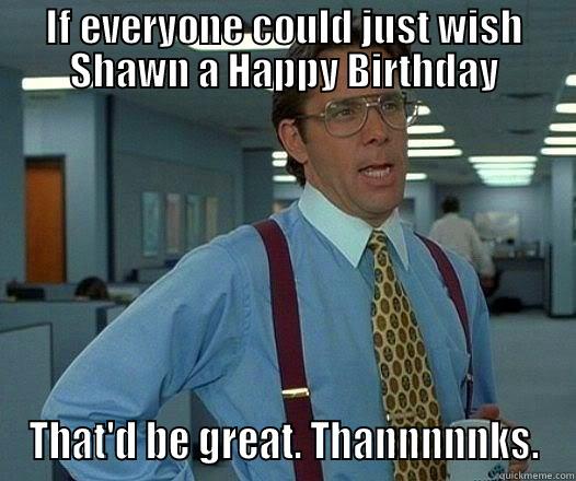 IF EVERYONE COULD JUST WISH SHAWN A HAPPY BIRTHDAY THAT'D BE GREAT. THANNNNNKS. Office Space Lumbergh