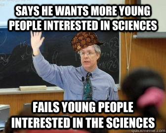 Says he wants more young people interested in sciences Fails young people interested in the sciences  Scumbag Professor