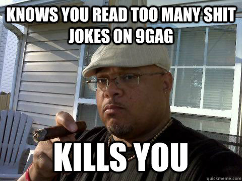 knows you read too many shit jokes on 9gag kills you  Ghetto Good Guy Greg