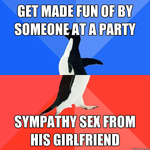 Get made fun of by someone at a party Sympathy sex from his girlfriend  Socially Awkward Awesome Penguin