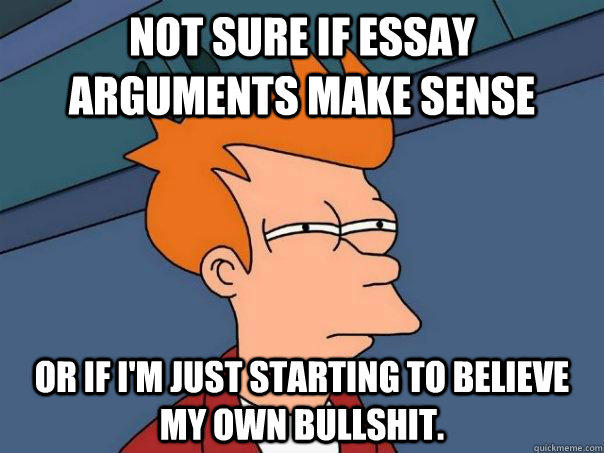 Not sure if essay arguments make sense Or if I'm just starting to believe my own bullshit. - Not sure if essay arguments make sense Or if I'm just starting to believe my own bullshit.  Futurama Fry