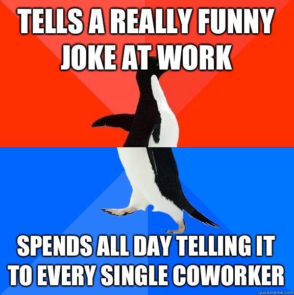Tells a really funny joke at work  Spends all day telling it to every single coworker  Socially Awesome Awkward Penguin