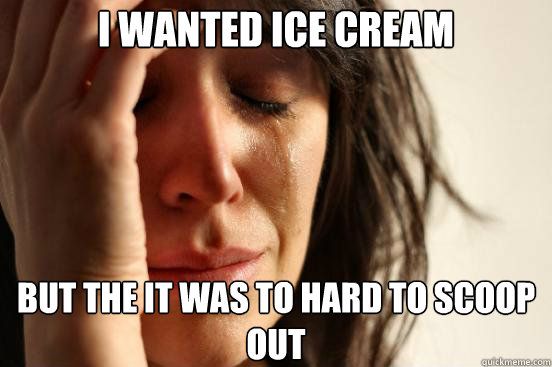 I Wanted ice cream but the it was to hard to scoop out  First World Problems