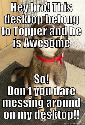 HEY BRO! THIS DESKTOP BELONG TO TOPPER AND HE IS AWESOME SO! DON'T YOU DARE MESSING AROUND ON MY DESKTOP!! Good Dog Greg