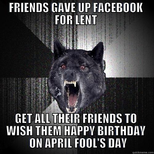 FRIENDS GAVE UP FACEBOOK FOR LENT GET ALL THEIR FRIENDS TO WISH THEM HAPPY BIRTHDAY   ON APRIL FOOL'S DAY Insanity Wolf