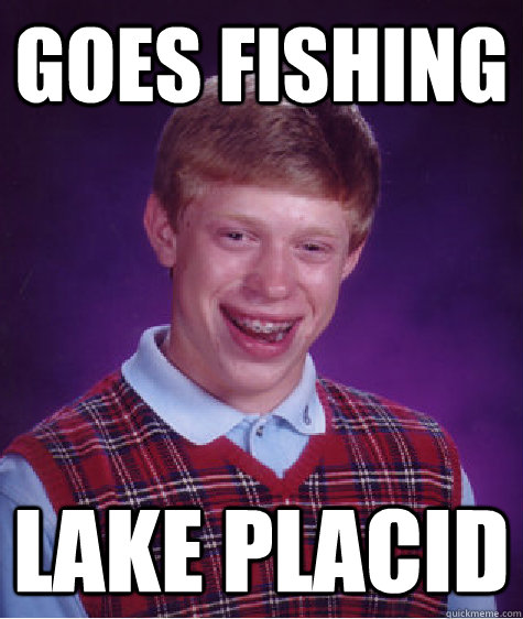 Goes Fishing  LAke PLacid  Bad Luck Brian