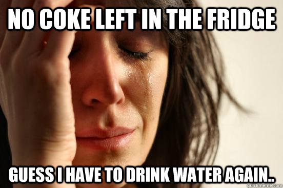 No coke left in the fridge Guess i have to drink water again..  First World Problems