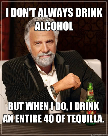 I don't always drink alcohol But when I do, I drink an entire 40 of tequilla.  The Most Interesting Man In The World