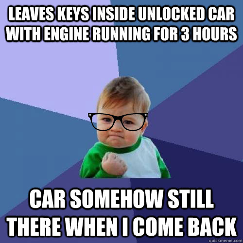 leaves keys inside unlocked car with engine running for 3 hours car somehow still there when i come back - leaves keys inside unlocked car with engine running for 3 hours car somehow still there when i come back  hipster success kid