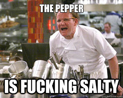 the pepper is fucking salty  Chef Ramsay