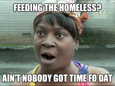Feeding the homeless? AIN'T NOBODY GOT TIME FO DAT - Feeding the homeless? AIN'T NOBODY GOT TIME FO DAT  Misc
