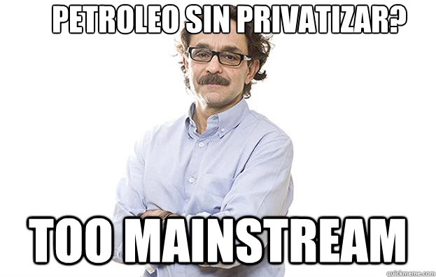 petroleo sin privatizar? TOO MAINSTREAM  