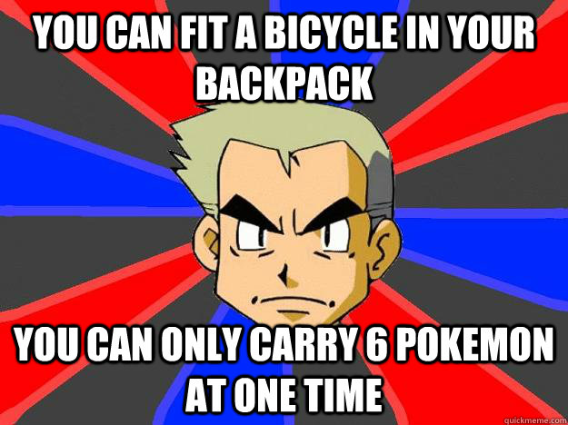You can fit a bicycle in your backpack You can only carry 6 pokemon at one time - You can fit a bicycle in your backpack You can only carry 6 pokemon at one time  Professor Oak
