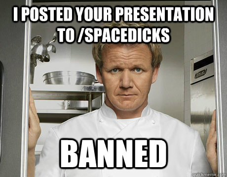 I posted your presentation to /spacedicks Banned  