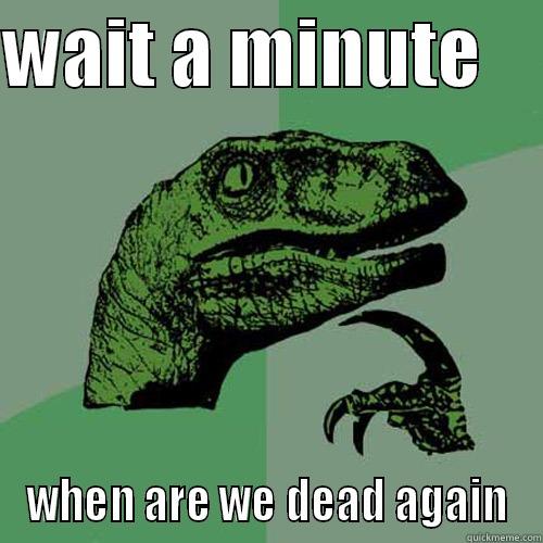 WAIT A MINUTE     WHEN ARE WE DEAD AGAIN Philosoraptor