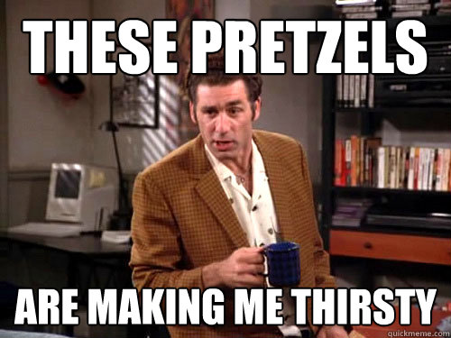 These pretzels are making me thirsty  