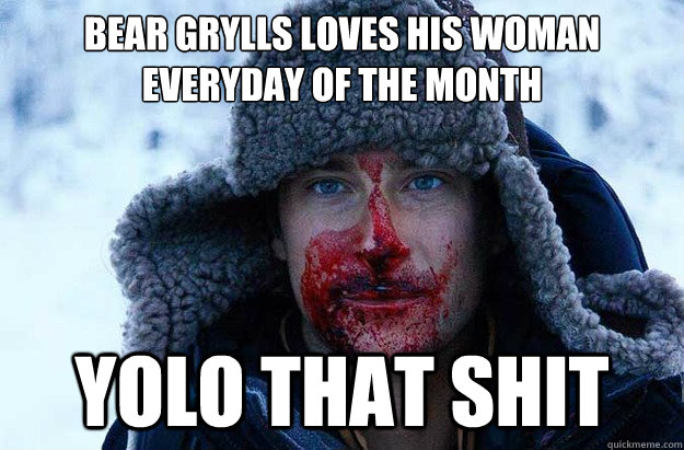 Bear Grylls loves his woman everyday of the month YOLO that shit  Bear Grylls blood face